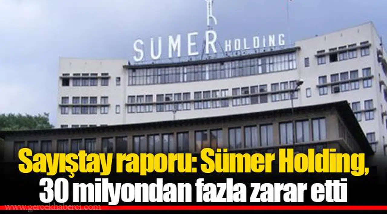 Sayıştay raporu: Sümer Holding, 30 milyondan fazla zarar etti