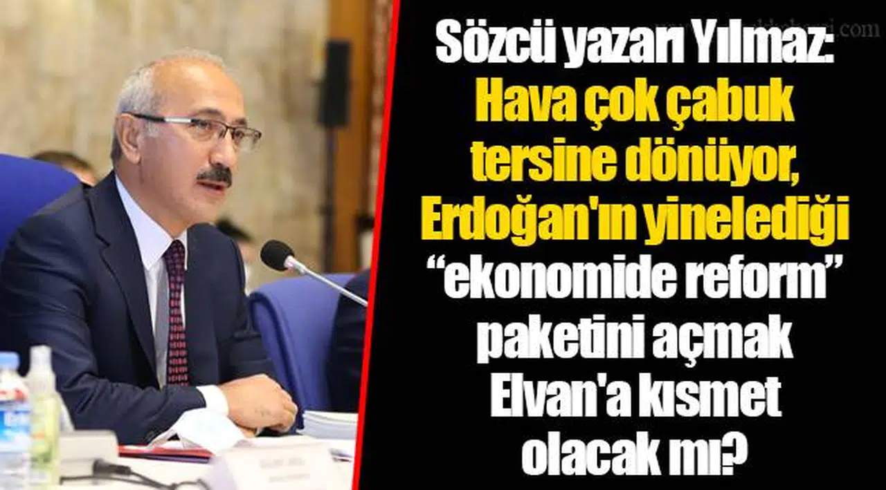 Sözcü yazarı Yılmaz: Hava çok çabuk tersine dönüyor, Erdoğan'ın yinelediği “ekonomide reform” paketini açmak Elvan'a kısmet olacak mı?