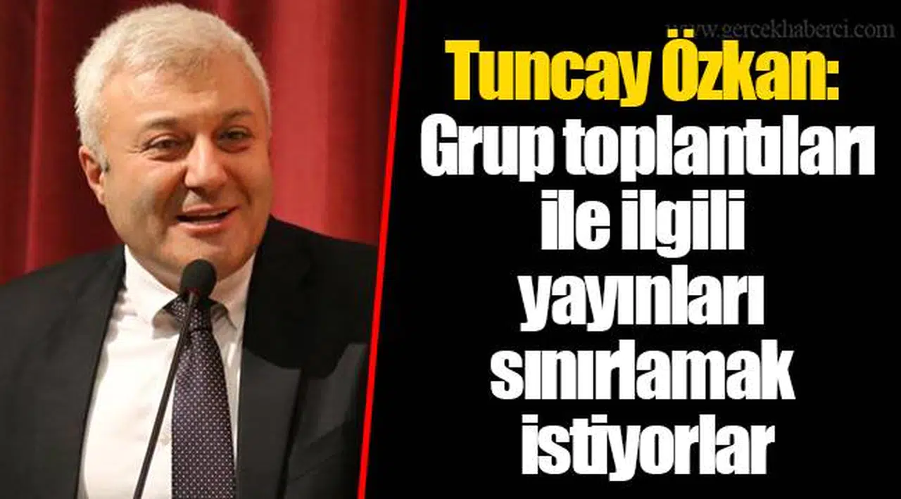 Tuncay Özkan:  Grup toplantıları ile ilgili yayınları sınırlamak istiyorlar