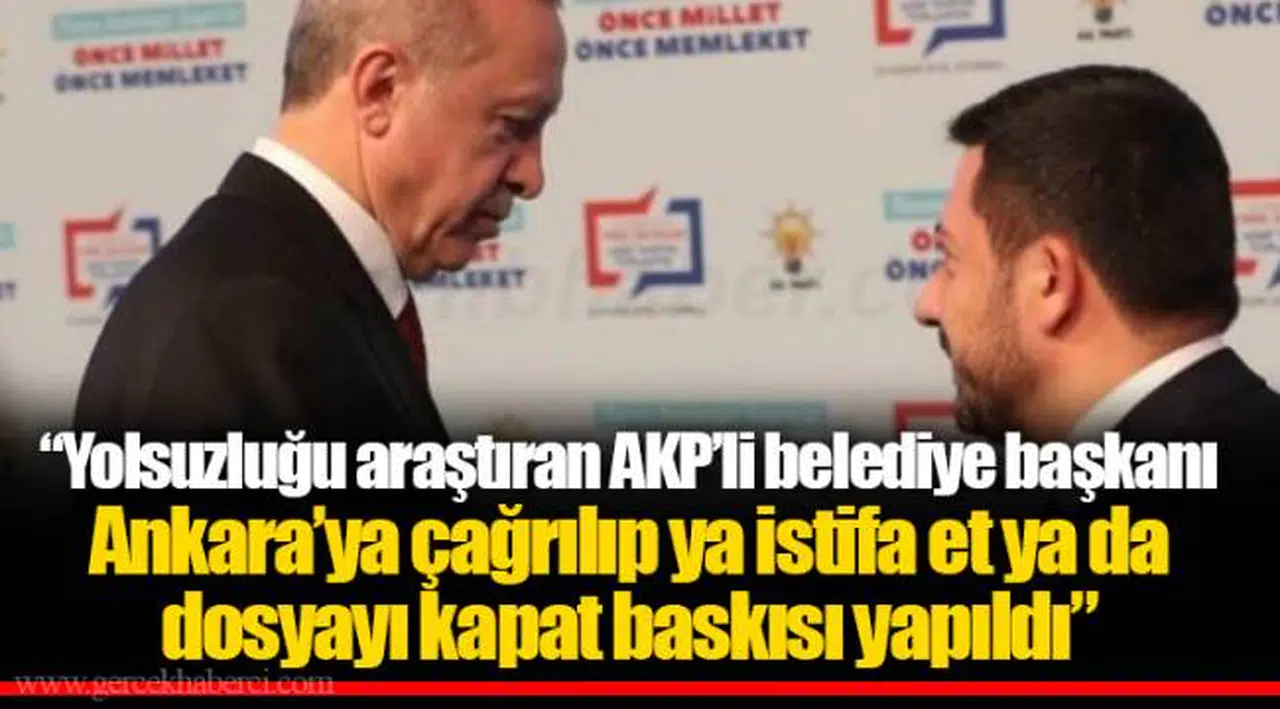 “Yolsuzluğu araştıran AKP’li belediye başkanı Ankara’ya çağrılıp ya istifa et ya da dosyayı kapat baskısı yapıldı”