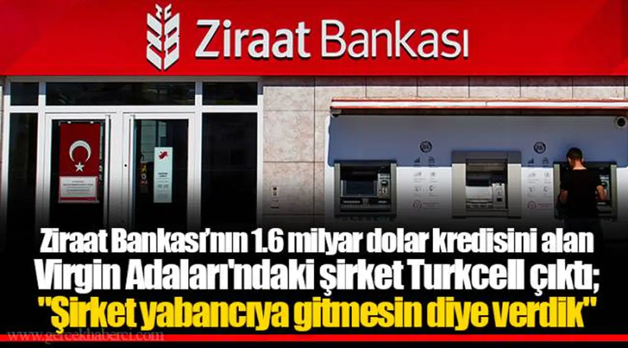 Ziraat Bankası’nın 1.6 milyar dolar kredisini alan Virgin Adaları'ndaki şirket Turkcell çıktı; "Şirket yabancıya gitmesin diye verdik"