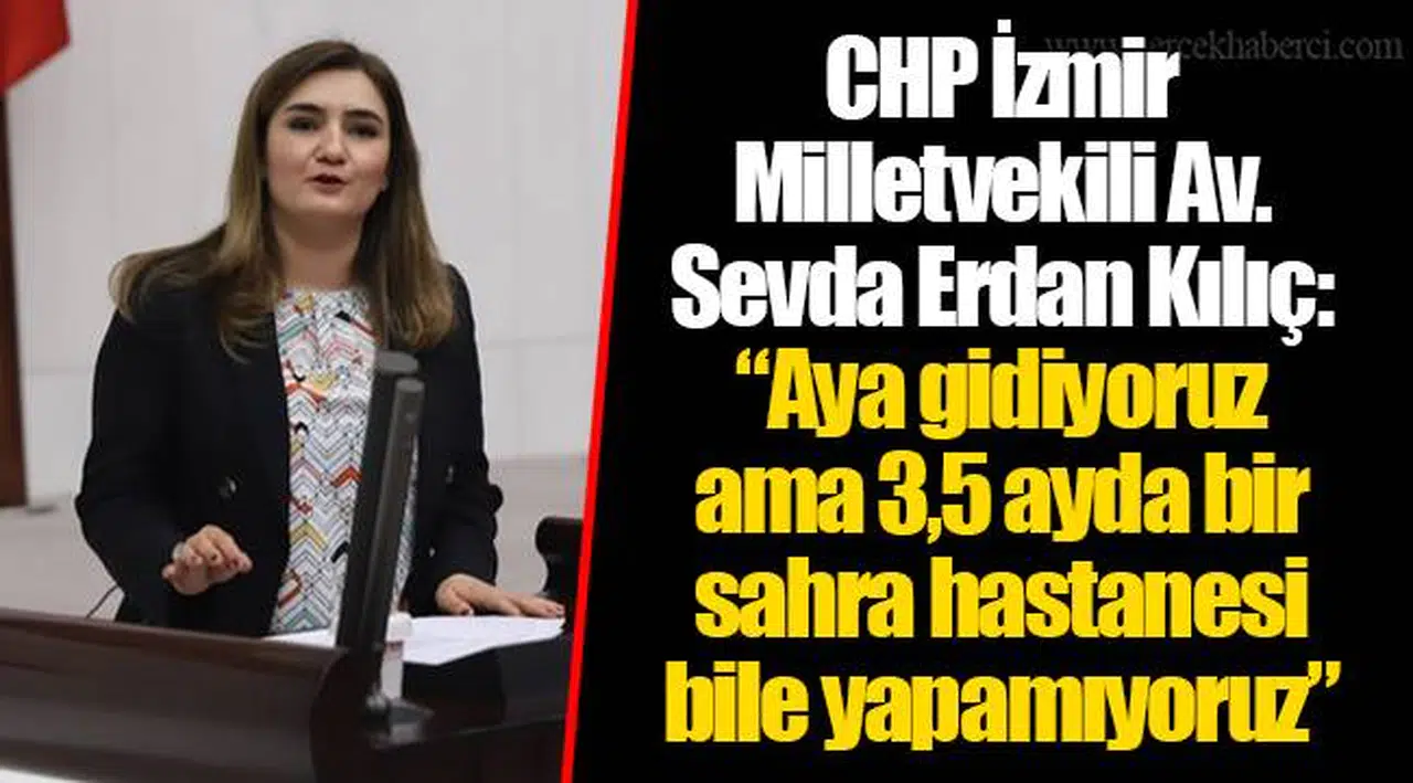 CHP İzmir Milletvekili Av. Sevda Erdan Kılıç: “Aya gidiyoruz ama 3,5 ayda bir sahra hastanesi bile yapamıyoruz”