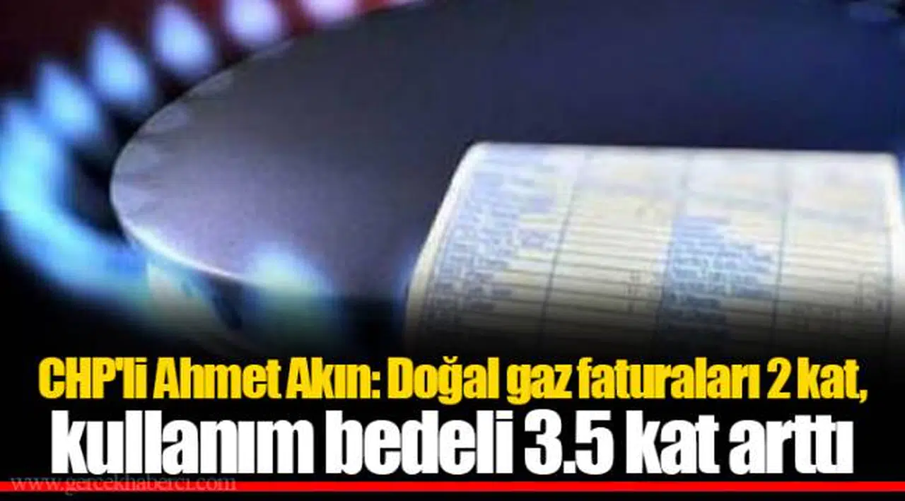 CHP'li Ahmet Akın: Doğal gaz faturaları 2 kat, kullanım bedeli 3.5 kat arttı