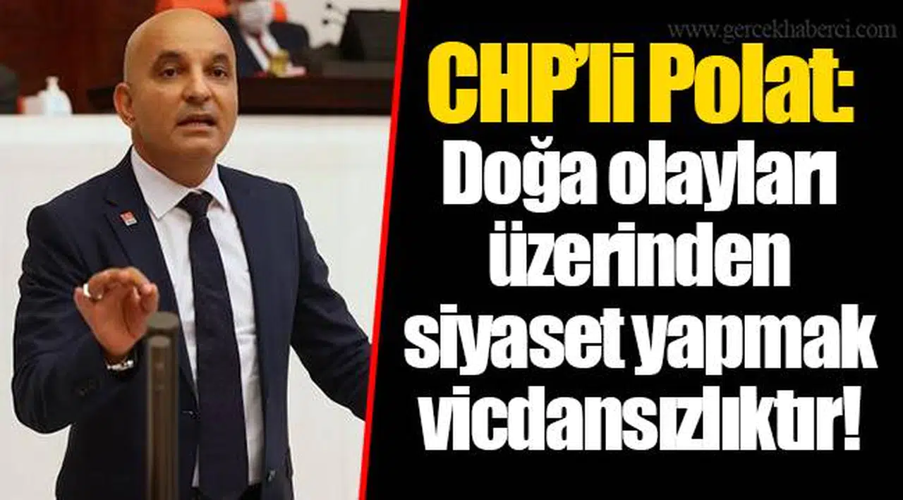 CHP’li Polat: Doğa olayları üzerinden siyaset yapmak vicdansızlıktır!