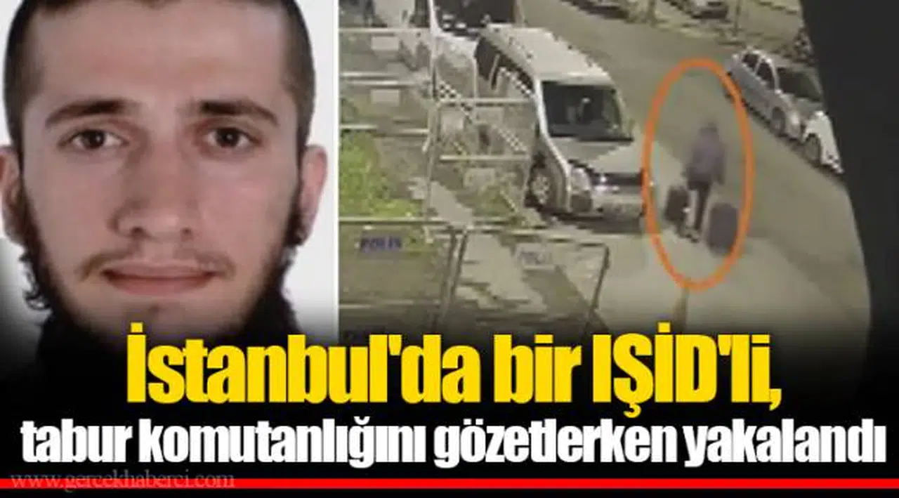 İstanbul'da bir IŞİD'li, tabur komutanlığını gözetlerken yakalandı