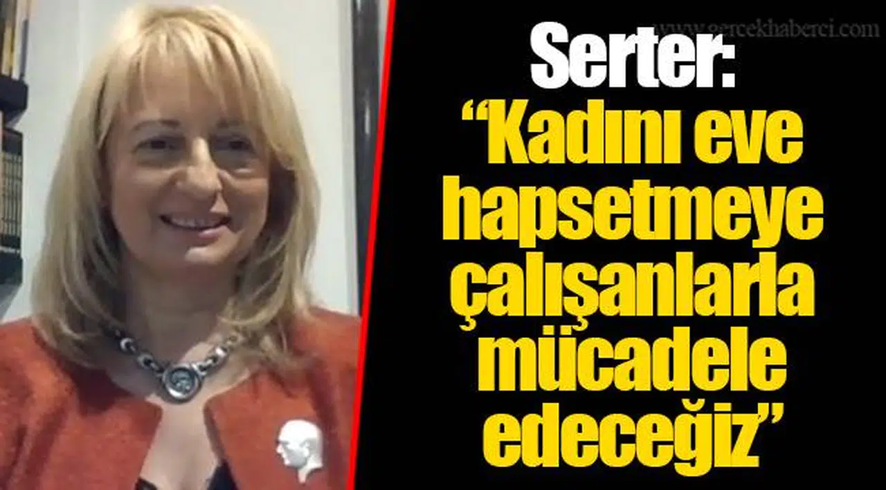 Serter: “Kadını eve hapsetmeye çalışanlarla mücadele edeceğiz”