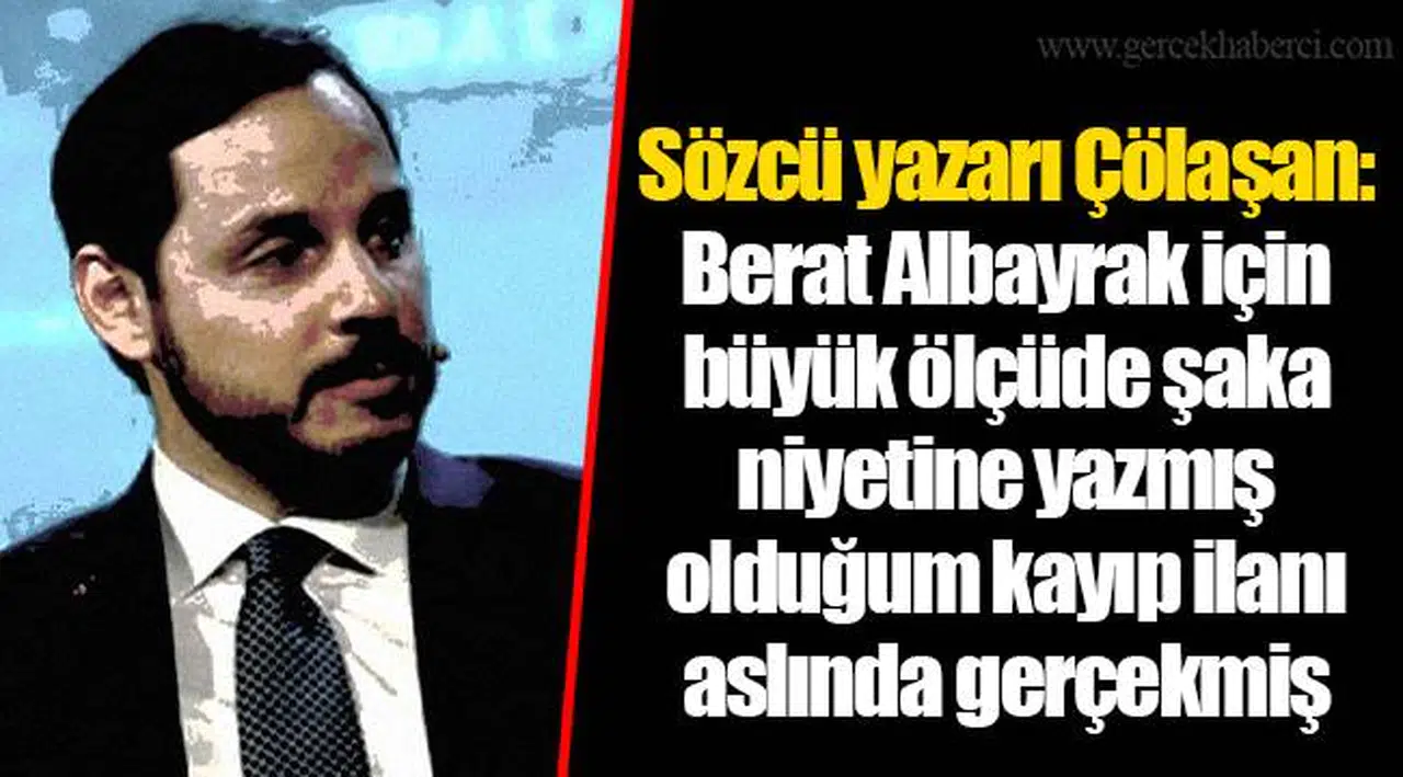 Sözcü yazarı Çölaşan:  Berat Albayrak için büyük ölçüde şaka niyetine yazmış olduğum kayıp ilanı aslında gerçekmiş
