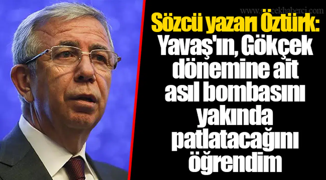 Sözcü yazarı Öztürk: Yavaş'ın, Gökçek dönemine ait asıl bombasını yakında patlatacağını öğrendim