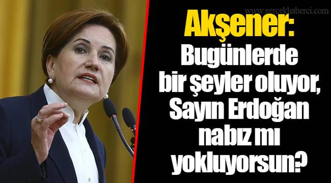 Akşener: Bugünlerde bir şeyler oluyor, Sayın Erdoğan nabız mı yokluyorsun?