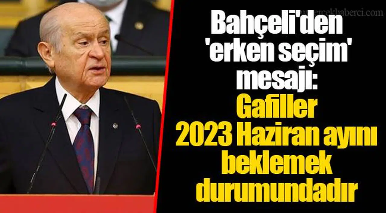 Bahçeli'den 'erken seçim' mesajı: Gafiller 2023 Haziran ayını beklemek durumundadır