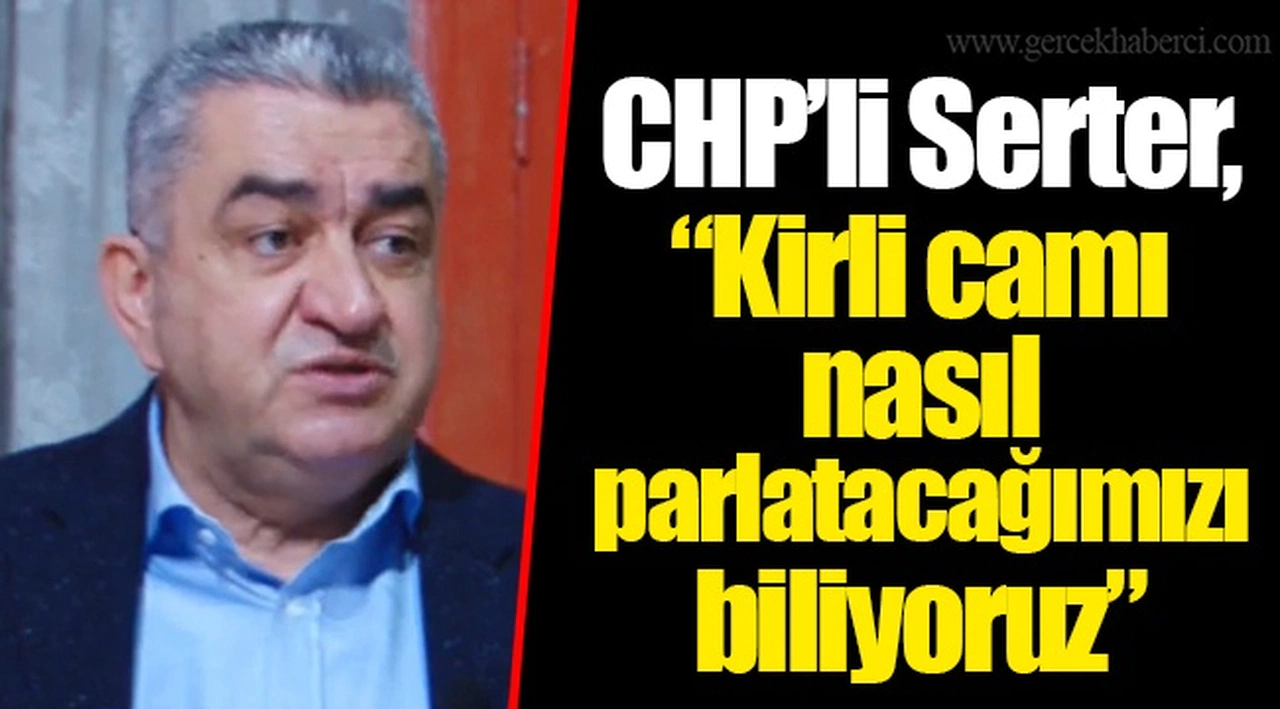 CHP’li Serter, “Kirli camı nasıl parlatacağımızı biliyoruz”
