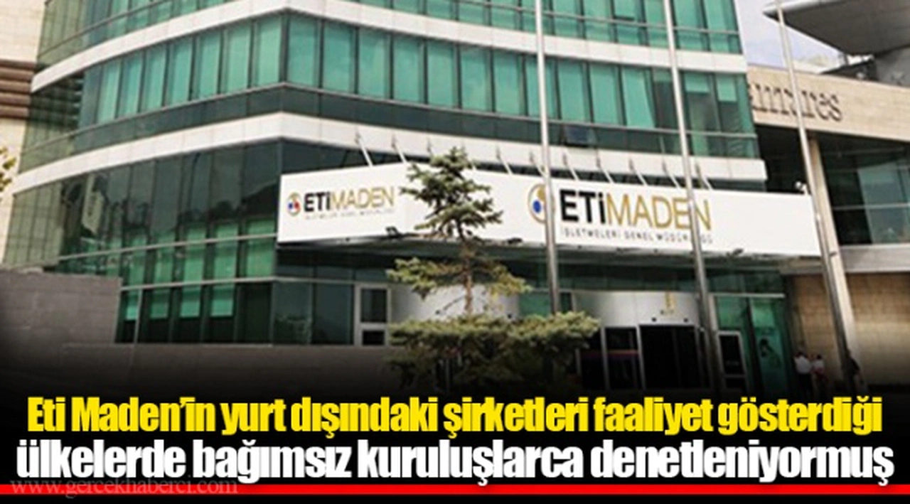 Eti Maden’in yurt dışındaki şirketleri faaliyet gösterdiği ülkelerde bağımsız kuruluşlarca denetleniyormuş