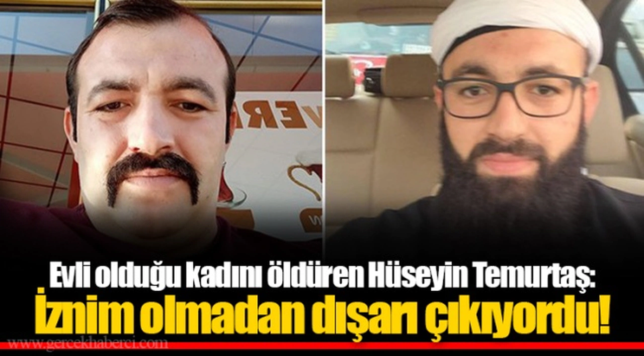 Evli olduğu kadını öldüren Hüseyin Temurtaş: İznim olmadan dışarı çıkıyordu!