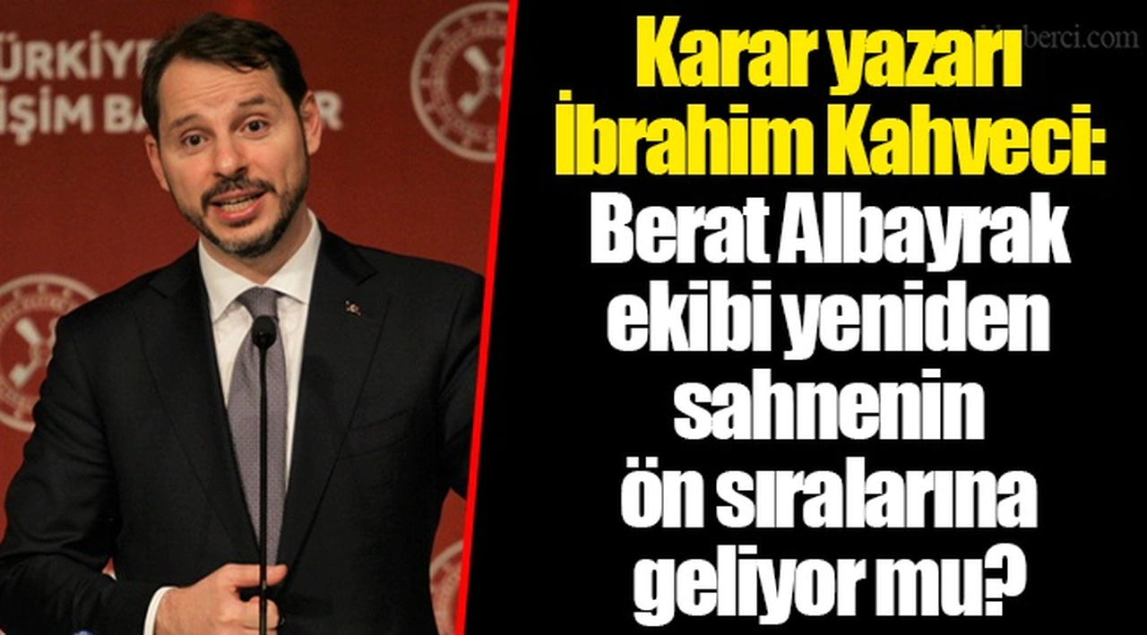 Karar yazarı İbrahim Kahveci: Berat Albayrak ekibi yeniden sahnenin ön sıralarına geliyor mu?