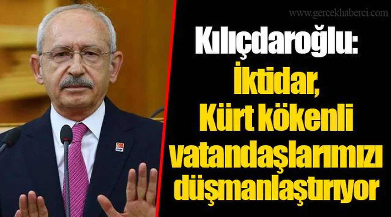 Kılıçdaroğlu: İktidar, Kürt kökenli vatandaşlarımızı düşmanlaştırıyor