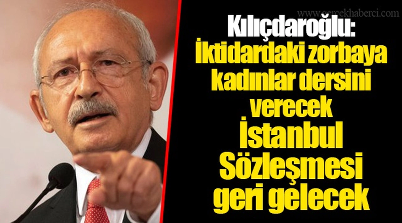 Kılıçdaroğlu: İktidardaki zorbaya kadınlar dersini verecek... İstanbul Sözleşmesi geri gelecek