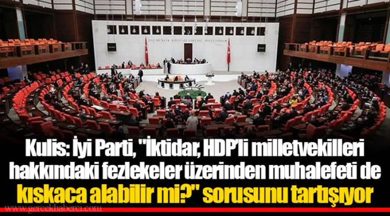 Kulis: İyi Parti, "İktidar, HDP’li milletvekilleri hakkındaki fezlekeler üzerinden muhalefeti de kıskaca alabilir mi?" sorusunu tartışıyor