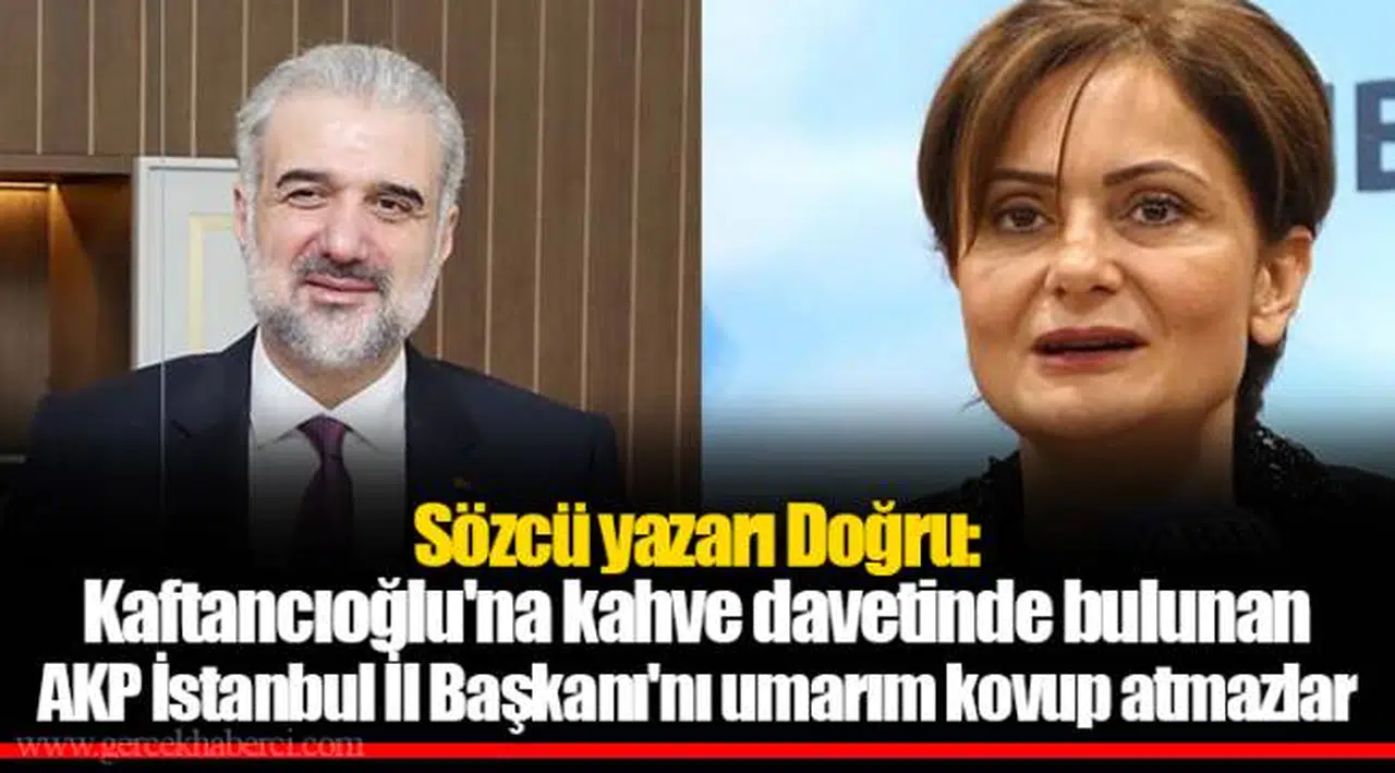 Sözcü yazarı Doğru: Kaftancıoğlu'na kahve davetinde bulunan AKP İstanbul İl Başkanı'nı umarım kovup atmazlar