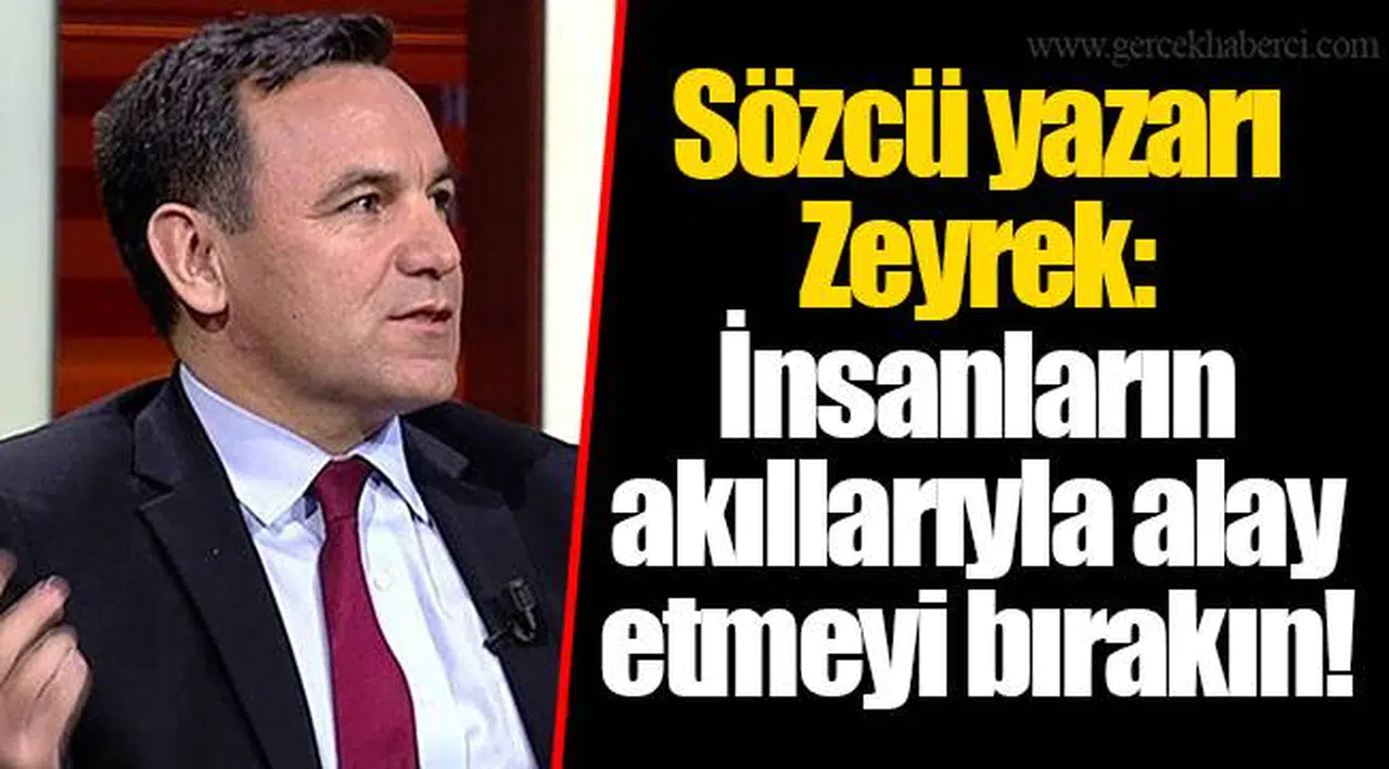 Sözcü yazarı Zeyrek: İnsanların akıllarıyla alay etmeyi bırakın!