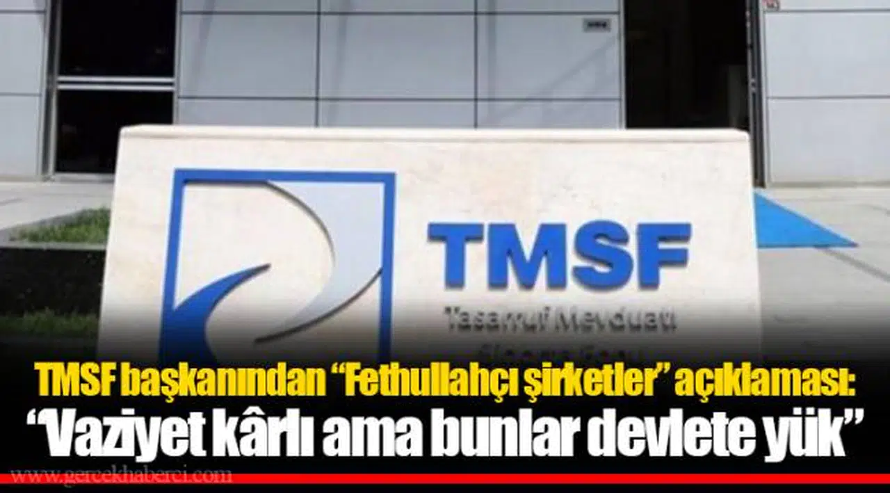 TMSF başkanından “Fethullahçı şirketler” açıklaması: “Vaziyet kârlı ama bunlar devlete yük”