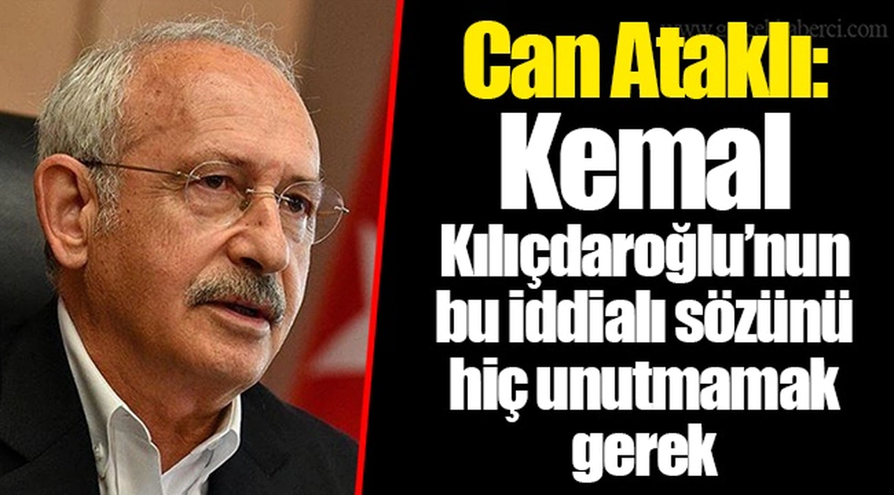 Can Ataklı: Kemal Kılıçdaroğlu’nun bu iddialı sözünü hiç unutmamak gerek