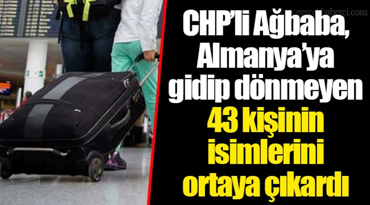 CHP’li Ağbaba, Almanya’ya gidip dönmeyen 43 kişinin isimlerini ortaya çıkardı