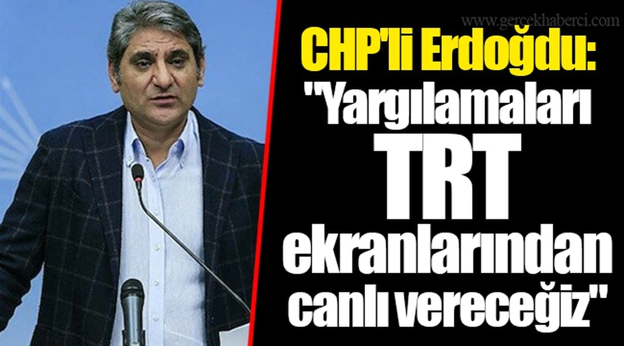 CHP'li Erdoğdu: "Yargılamaları TRT ekranlarından canlı vereceğiz"