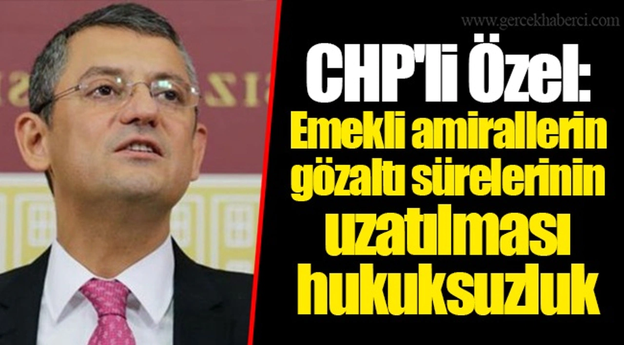 CHP'li Özel: Emekli amirallerin gözaltı sürelerinin uzatılması hukuksuzluk