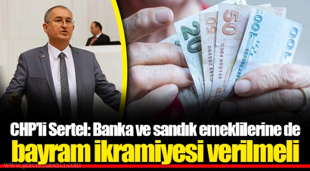 CHP’li Sertel: Banka ve sandık emeklilerine de bayram ikramiyesi verilmeli