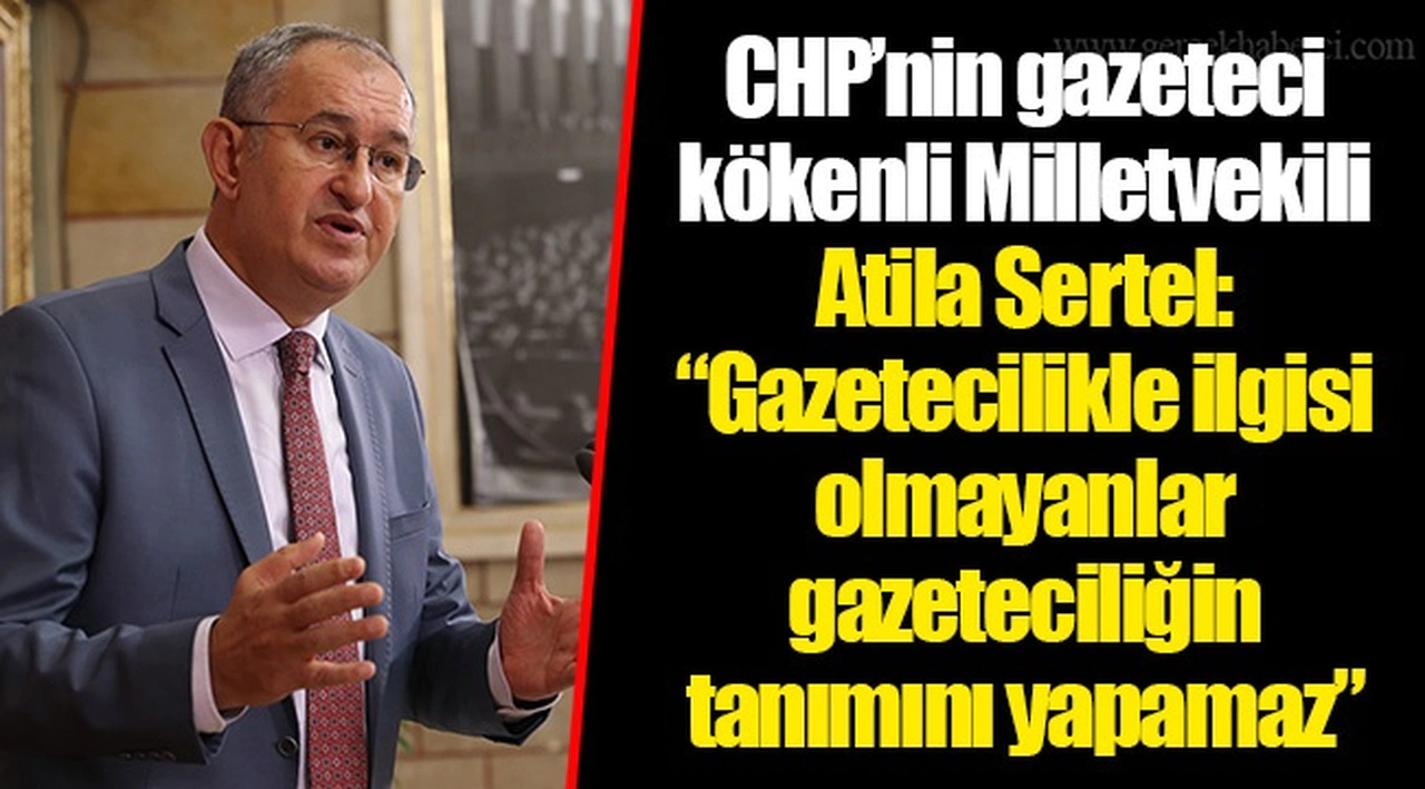 CHP’nin gazeteci kökenli Milletvekili Atila Sertel: “Gazetecilikle ilgisi olmayanlar gazeteciliğin tanımını yapamaz”
