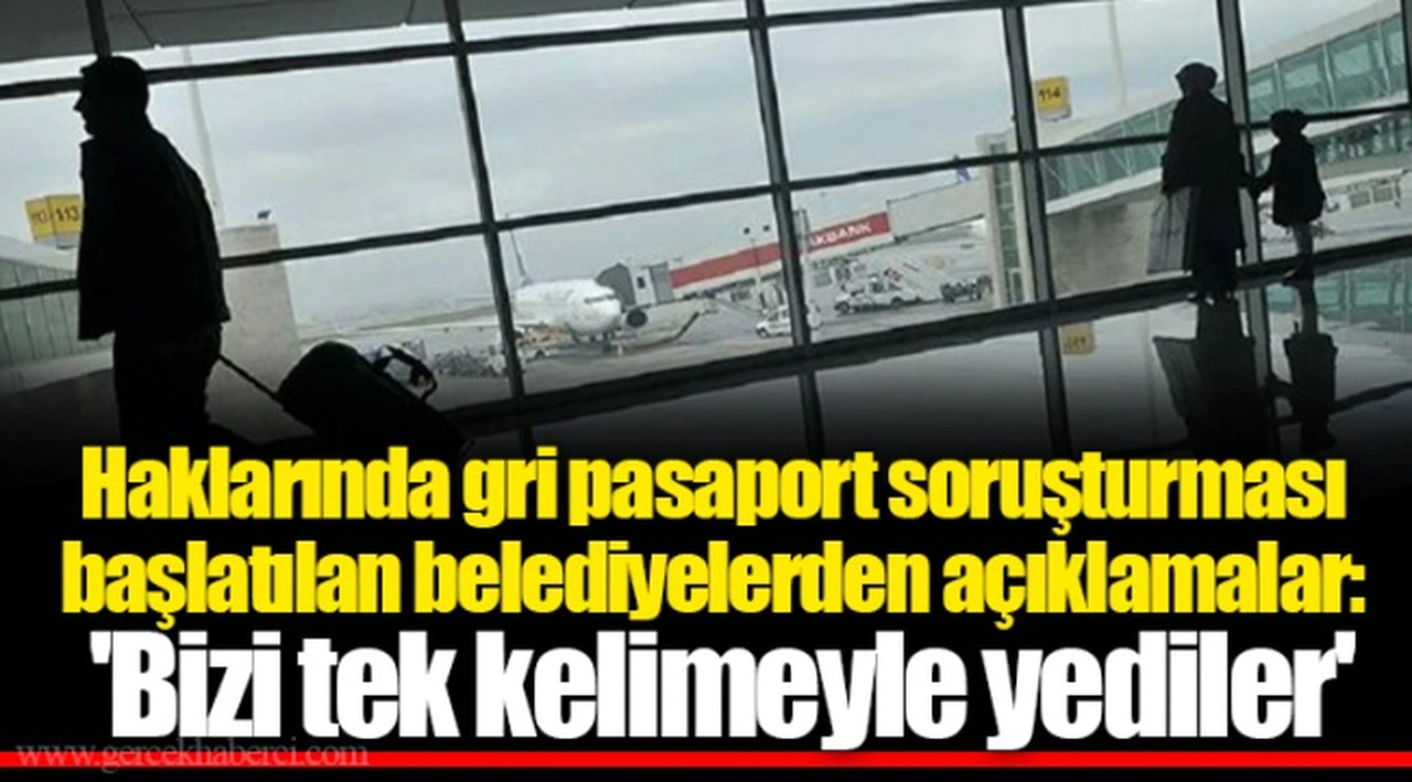 Haklarında gri pasaport soruşturması başlatılan belediyelerden açıklamalar: 'Bizi tek kelimeyle yediler'