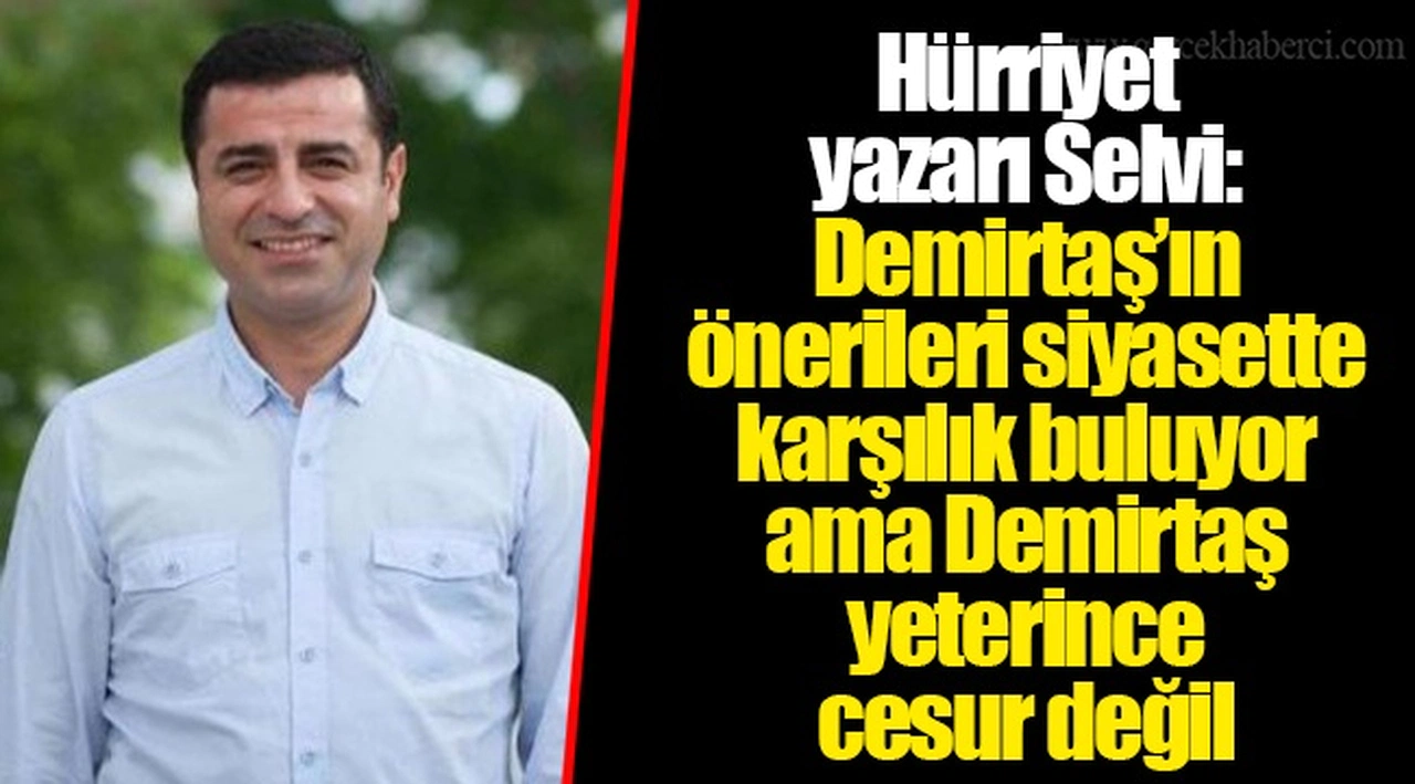 Hürriyet yazarı Selvi: Demirtaş’ın önerileri siyasette karşılık buluyor ama Demirtaş yeterince cesur değil