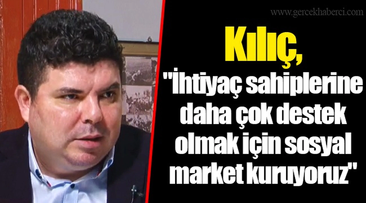 Kılıç, "İhtiyaç sahiplerine daha çok destek olmak için sosyal market kuruyoruz"
