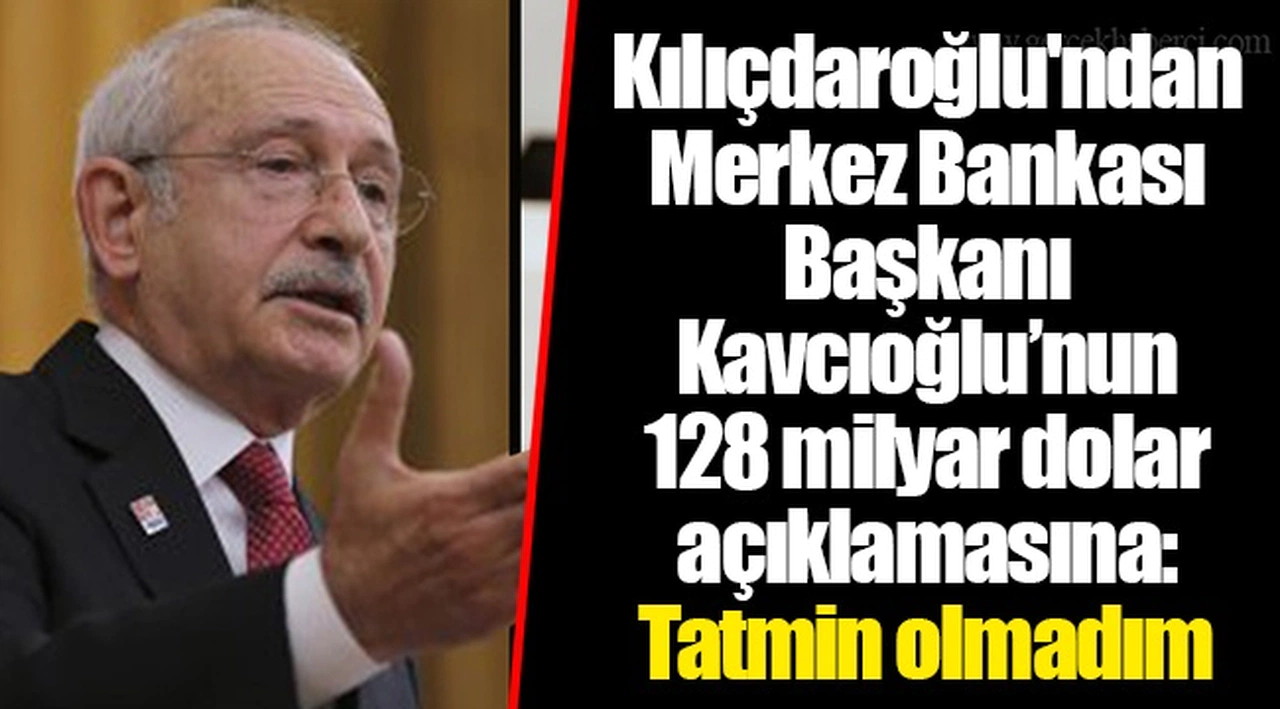 Kılıçdaroğlu'ndan Merkez Bankası Başkanı Kavcıoğlu’nun 128 milyar dolar açıklamasına: Tatmin olmadım