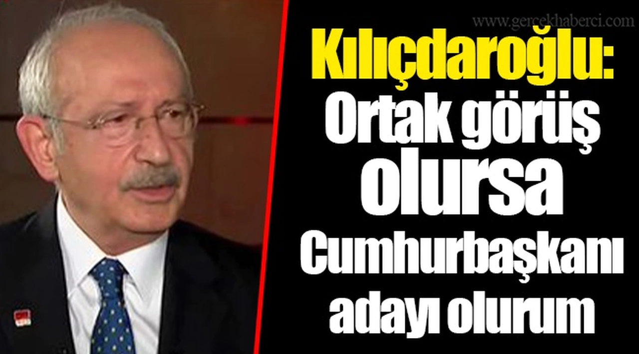 Kılıçdaroğlu: Ortak görüş olursa Cumhurbaşkanı adayı olurum