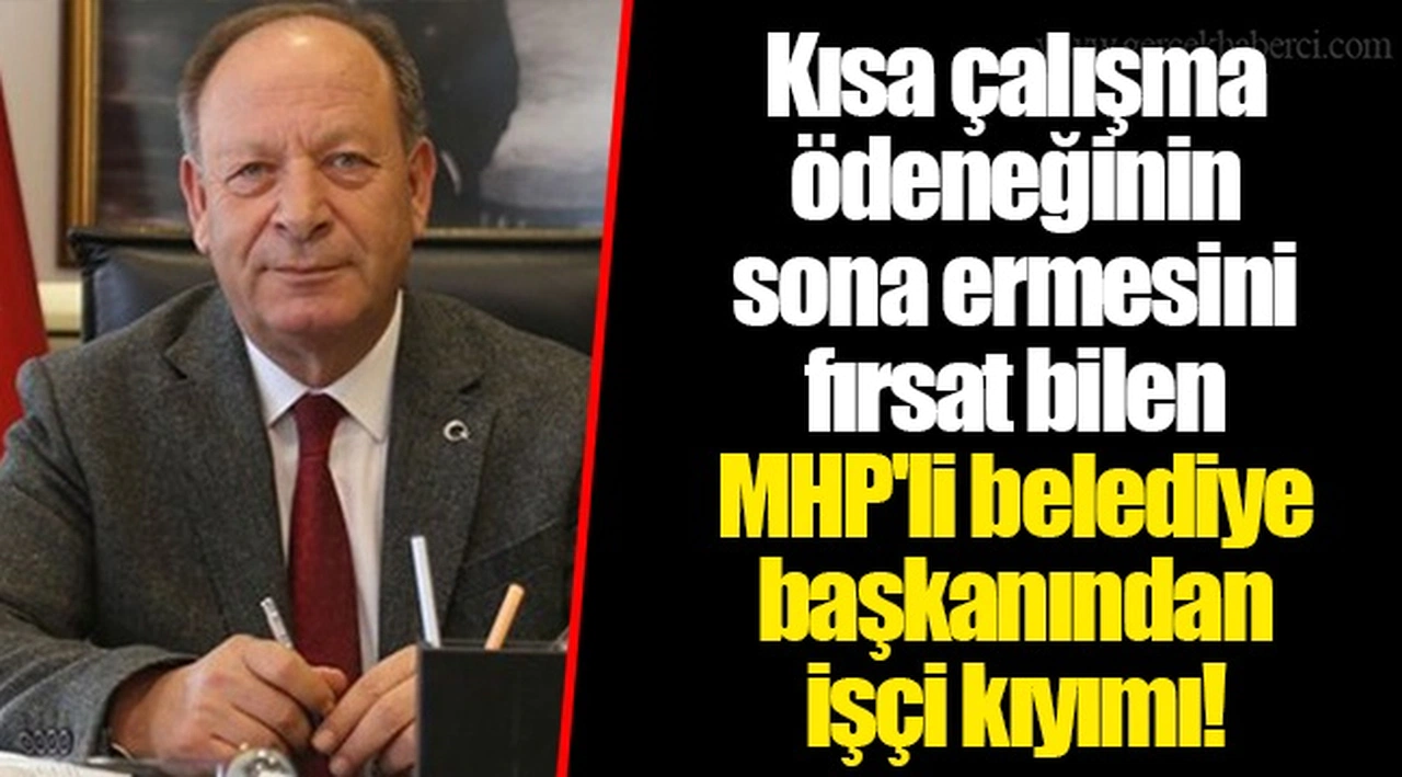 Kısa çalışma ödeneğinin sona ermesini fırsat bilen MHP'li belediye başkanından işçi kıyımı!