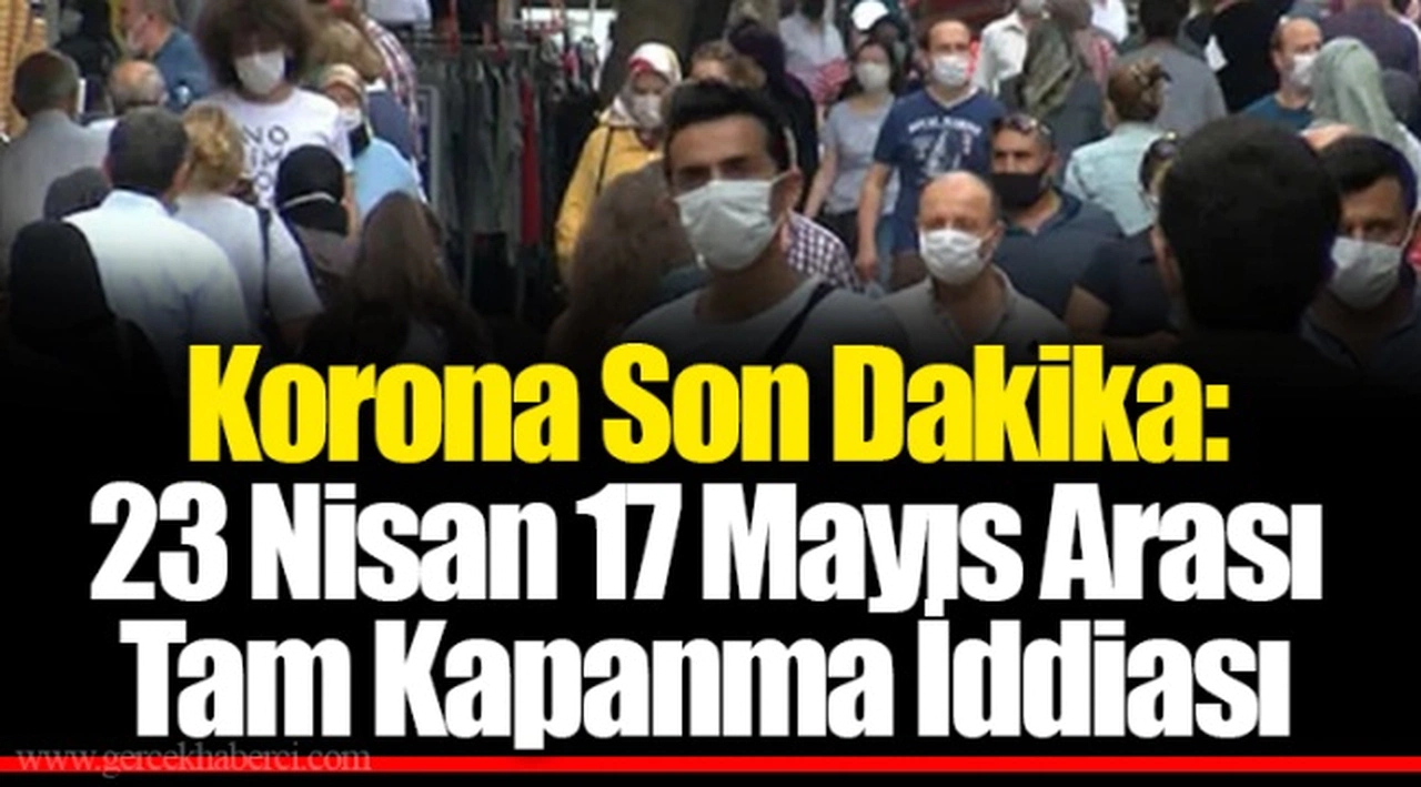 Korona Son Dakika: 23 Nisan 17 Mayıs Arası Tam Kapanma İddiası