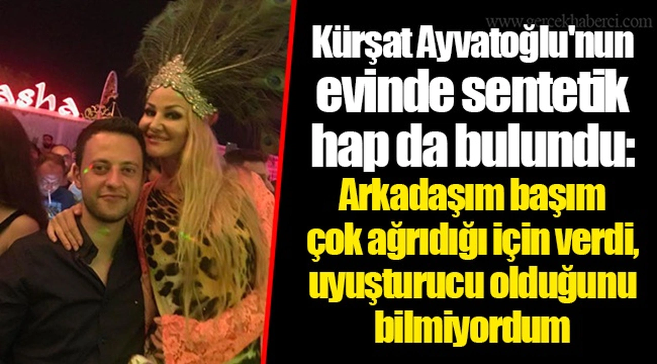 Kürşat Ayvatoğlu'nun evinde sentetik hap da bulundu: Arkadaşım başım çok ağrıdığı için verdi, uyuşturucu olduğunu bilmiyordum