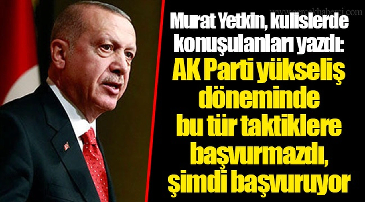 Murat Yetkin, kulislerde konuşulanları yazdı: AK Parti yükseliş döneminde bu tür taktiklere başvurmazdı, şimdi başvuruyor