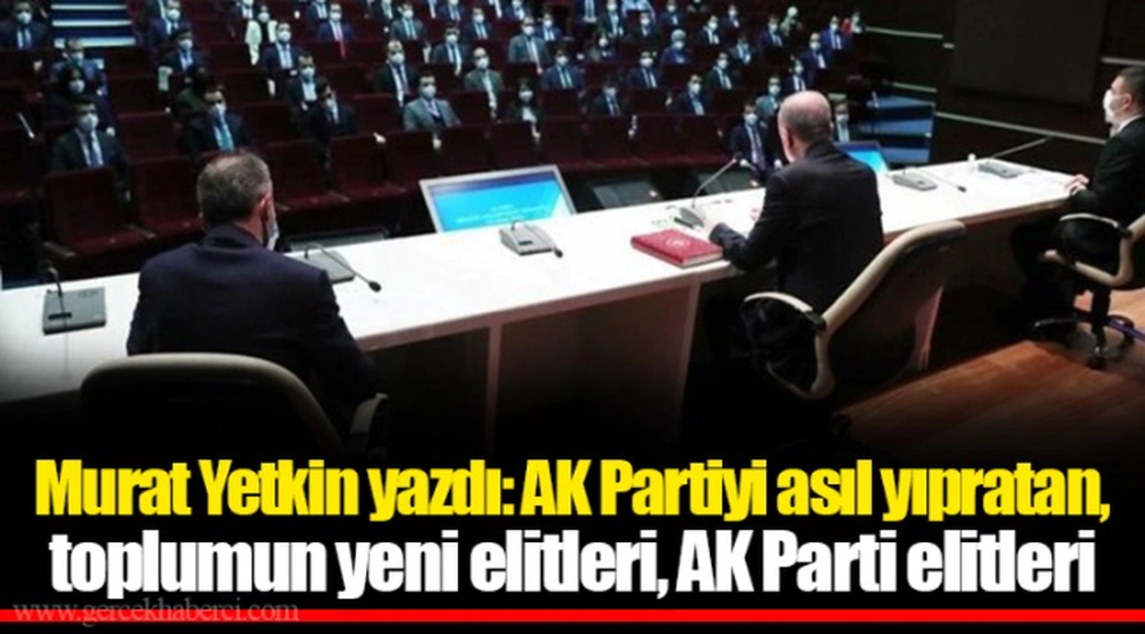Murat Yetkin yazdı: AK Partiyi asıl yıpratan, toplumun yeni elitleri, AK Parti elitleri