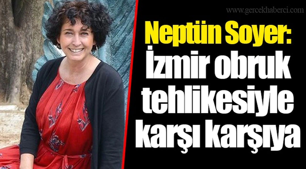 Neptün Soyer: İzmir obruk tehlikesiyle karşı karşıya