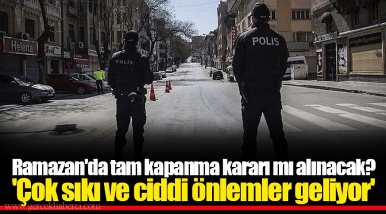 Ramazan'da tam kapanma kararı mı alınacak? 'Çok sıkı ve ciddi önlemler geliyor'
