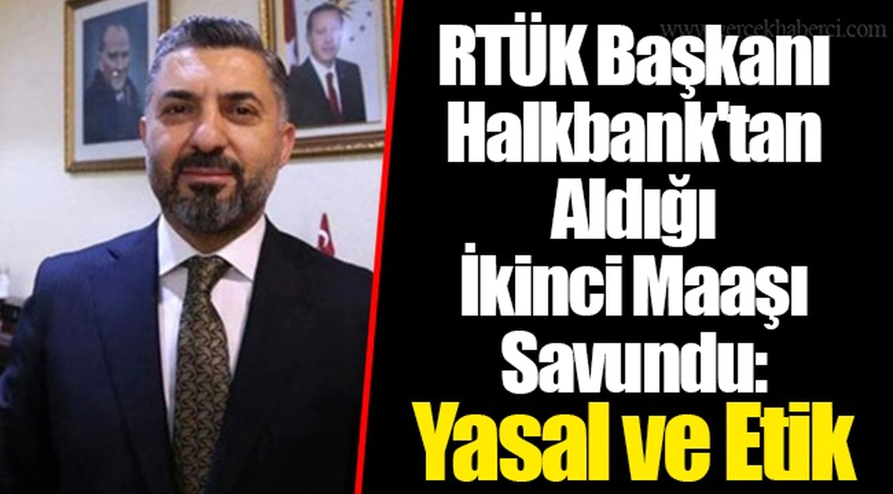 RTÜK Başkanı Halkbank'tan Aldığı İkinci Maaşı Savundu: Yasal ve Etik