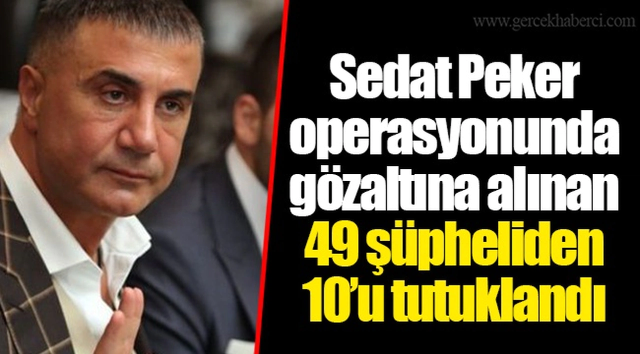 Sedat Peker operasyonunda gözaltına alınan 49 şüpheliden 10’u tutuklandı