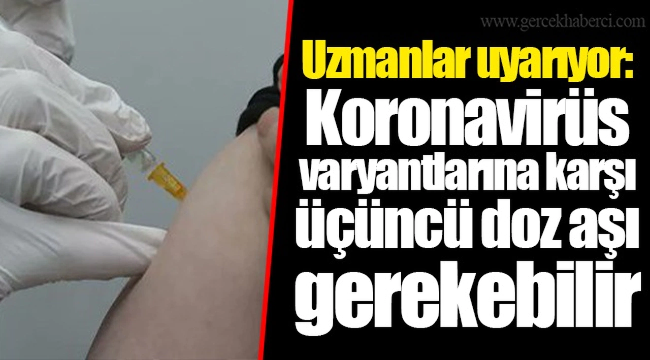 Uzmanlar uyarıyor: Koronavirüs varyantlarına karşı üçüncü doz aşı gerekebilir