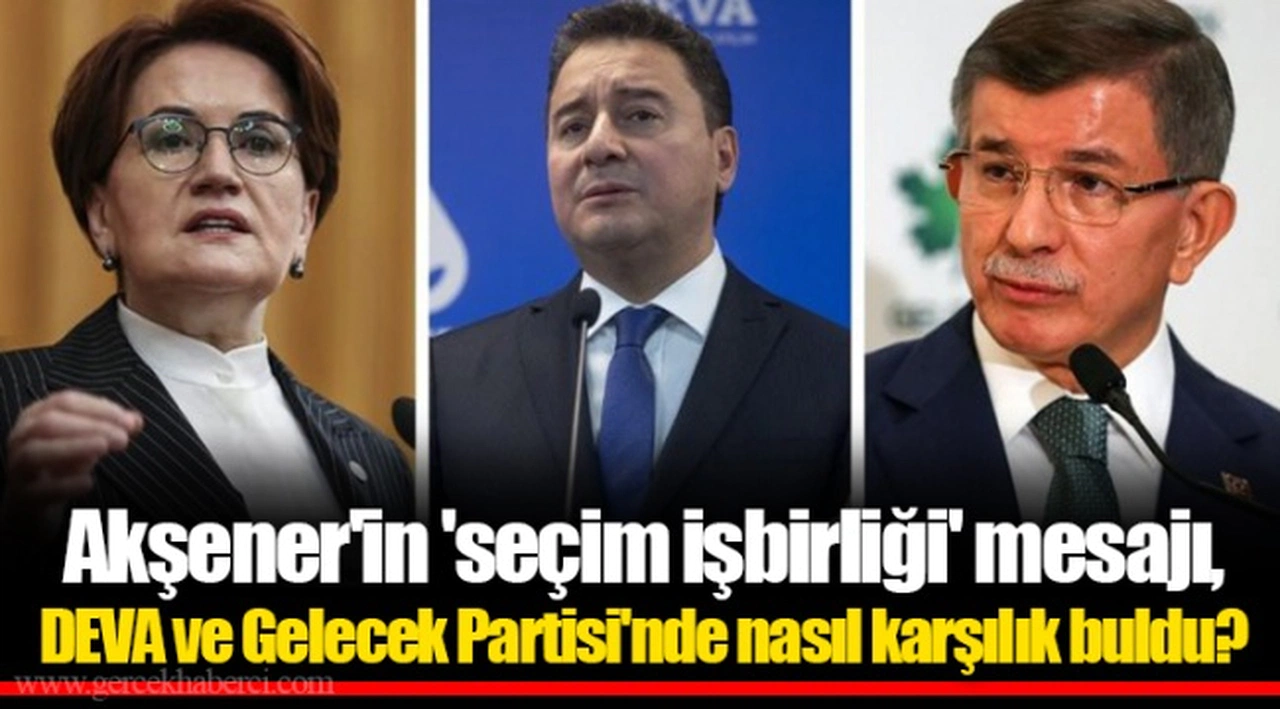 Akşener'in 'seçim işbirliği' mesajı, DEVA ve Gelecek Partisi'nde nasıl karşılık buldu?