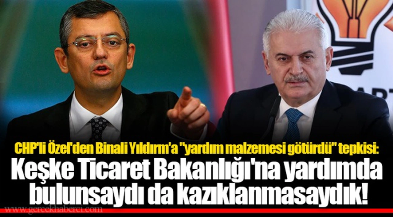 CHP'li Özel'den Binali Yıldırm'a "yardım malzemesi götürdü" tepkisi: Keşke Ticaret Bakanlığı'na yardımda bulunsaydı da kazıklanmasaydık!