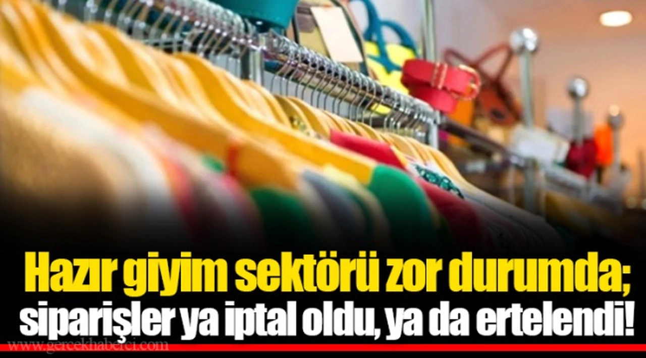 Hazır giyim sektörü zor durumda; siparişler ya iptal oldu, ya da ertelendi!
