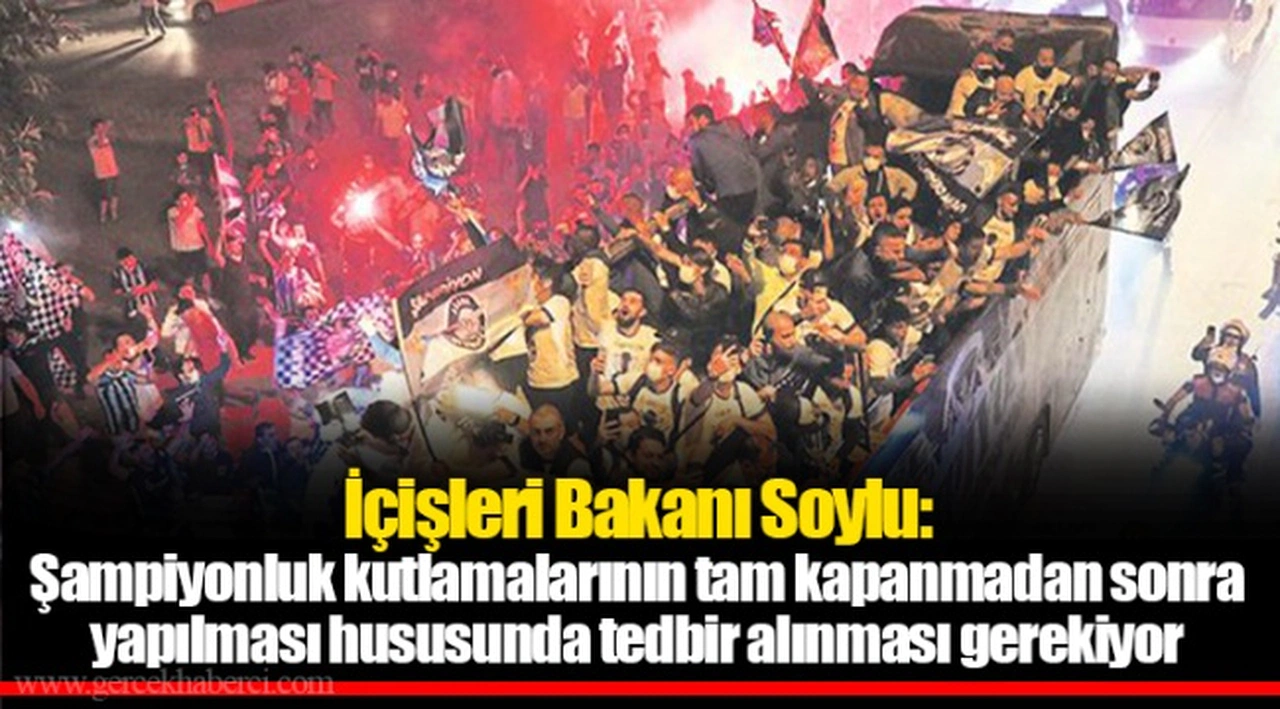 İçişleri Bakanı Soylu: Şampiyonluk kutlamalarının tam kapanmadan sonra yapılması hususunda tedbir alınması gerekiyor
