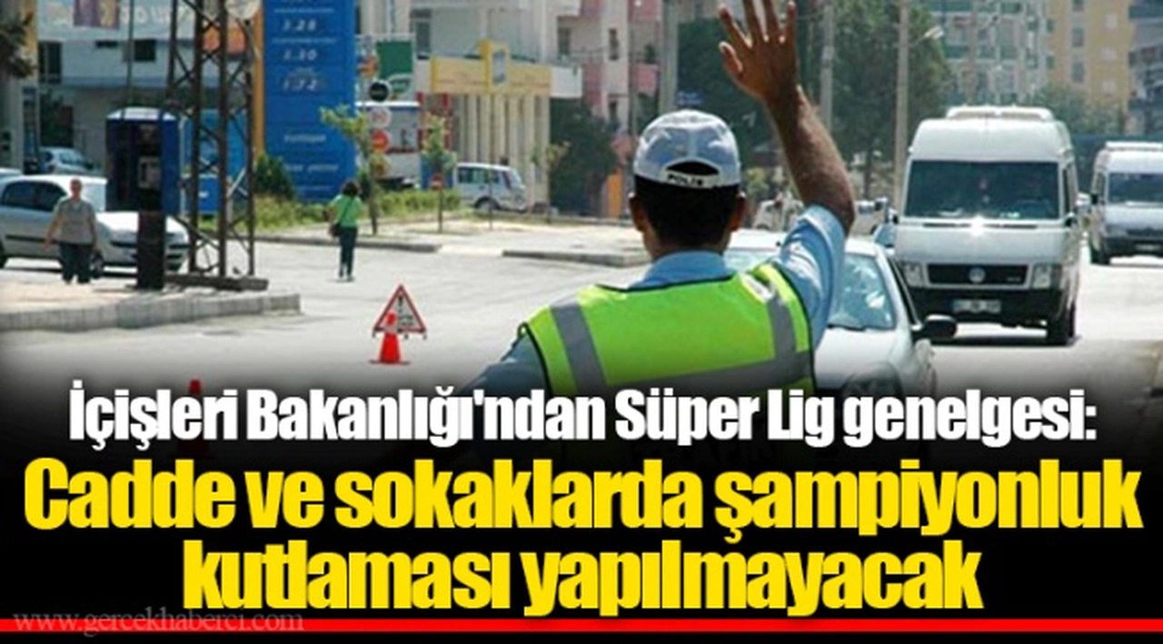 İçişleri Bakanlığı'ndan Süper Lig genelgesi: Cadde ve sokaklarda şampiyonluk kutlaması yapılmayacak